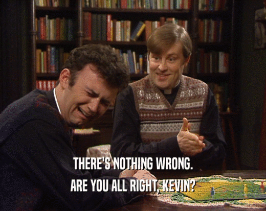 THERE'S NOTHING WRONG.
 ARE YOU ALL RIGHT, KEVIN?
 
