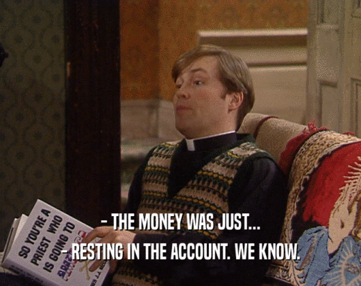 - THE MONEY WAS JUST... - RESTING IN THE ACCOUNT. WE KNOW. 