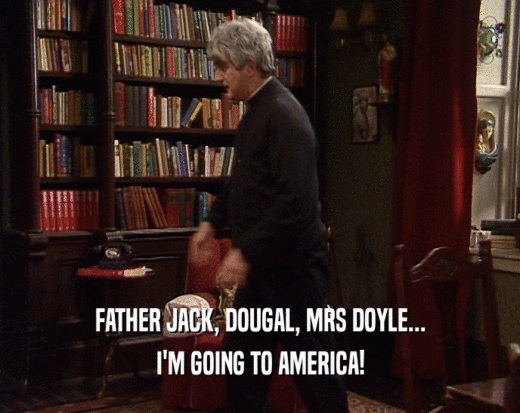 FATHER JACK, DOUGAL, MRS DOYLE... I'M GOING TO AMERICA! 
