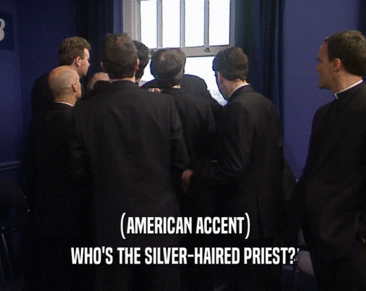 (AMERICAN ACCENT) WHO'S THE SILVER-HAIRED PRIEST? 