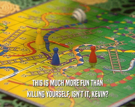 THIS IS MUCH MORE FUN THAN
 KILLING YOURSELF, ISN'T IT, KEVIN?
 