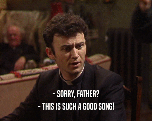 - SORRY, FATHER?
 - THIS IS SUCH A GOOD SONG!
 