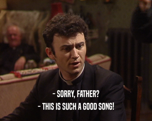 - SORRY, FATHER? - THIS IS SUCH A GOOD SONG! 