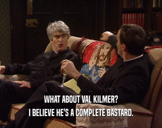 WHAT ABOUT VAL KILMER?
 I BELIEVE HE'S A COMPLETE BASTARD.
 