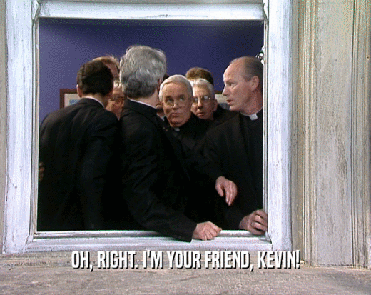 OH, RIGHT. I'M YOUR FRIEND, KEVIN!  