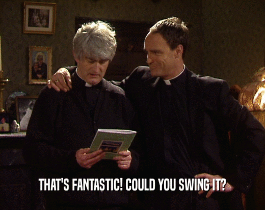 THAT'S FANTASTIC! COULD YOU SWING IT?  