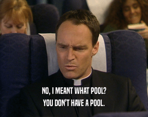 NO, I MEANT WHAT POOL? YOU DON'T HAVE A POOL. 