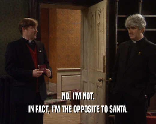 NO, I'M NOT. IN FACT, I'M THE OPPOSITE TO SANTA. 