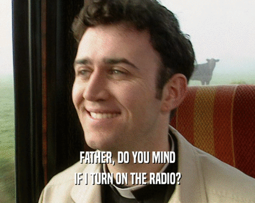FATHER, DO YOU MIND IF I TURN ON THE RADIO? 