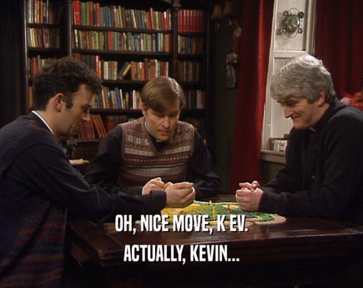 OH, NICE MOVE, K EV. ACTUALLY, KEVIN... 