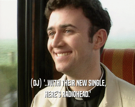 (DJ) '..WITH THEIR NEW SINGLE, HERE'S RADIOHEAD.' 