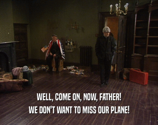 WELL, COME ON, NOW, FATHER! WE DON'T WANT TO MISS OUR PLANE! 