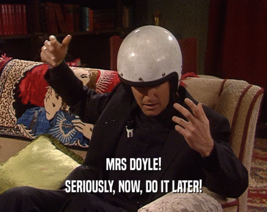 MRS DOYLE! SERIOUSLY, NOW, DO IT LATER! 