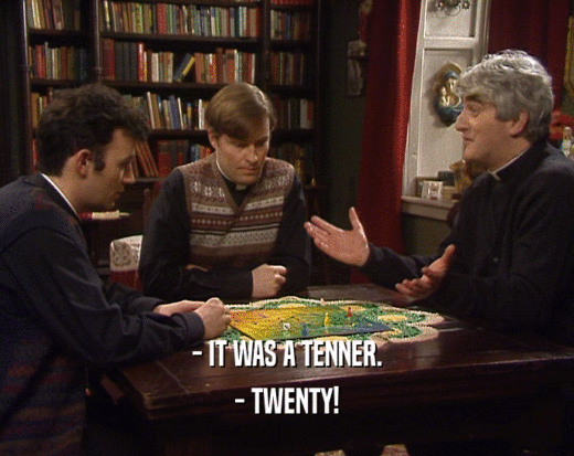 - IT WAS A TENNER.
 - TWENTY!
 