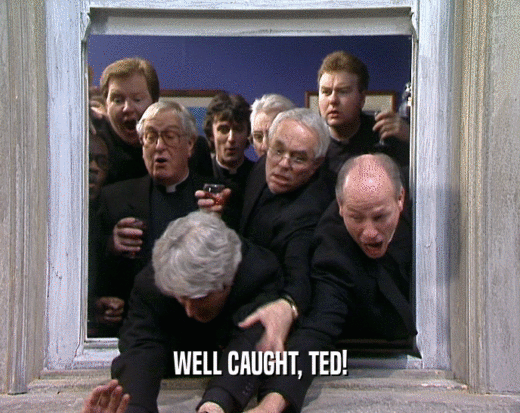 WELL CAUGHT, TED!  