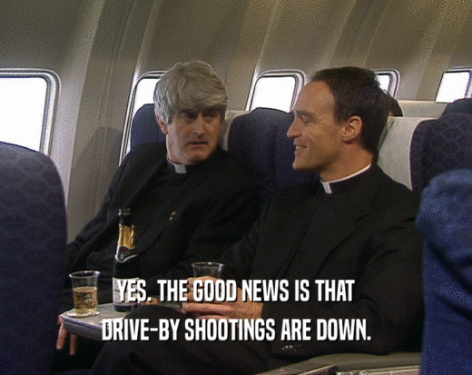 YES. THE GOOD NEWS IS THAT DRIVE-BY SHOOTINGS ARE DOWN. 
