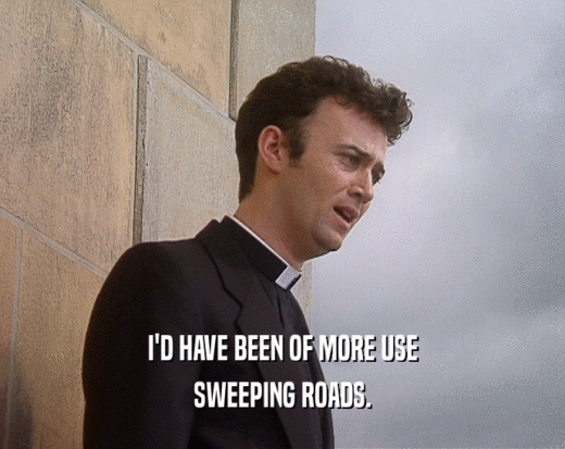 I'D HAVE BEEN OF MORE USE
 SWEEPING ROADS.
 
