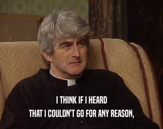I THINK IF I HEARD THAT I COULDN'T GO FOR ANY REASON, 