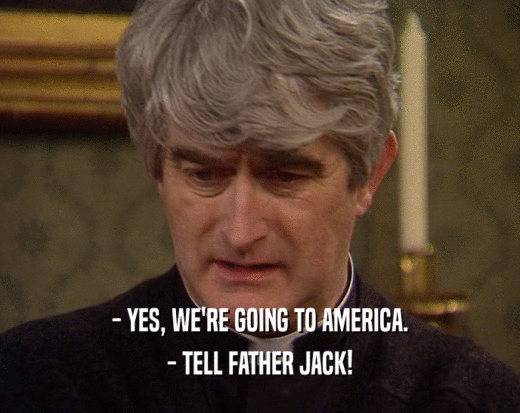 - YES, WE'RE GOING TO AMERICA.
 - TELL FATHER JACK!
 