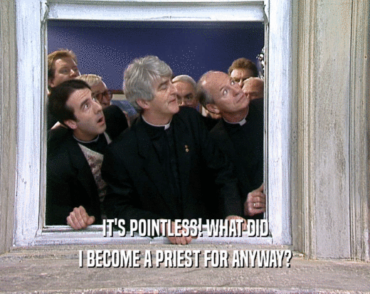 IT'S POINTLESS! WHAT DID I BECOME A PRIEST FOR ANYWAY? 
