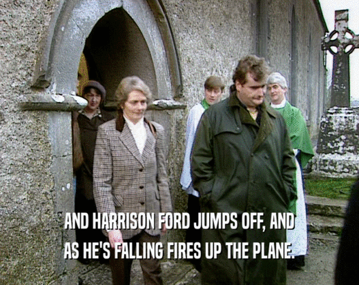 AND HARRISON FORD JUMPS OFF, AND AS HE'S FALLING FIRES UP THE PLANE. 