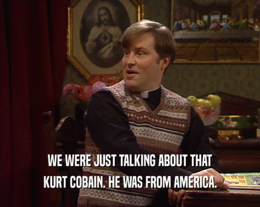 WE WERE JUST TALKING ABOUT THAT
 KURT COBAIN. HE WAS FROM AMERICA.
 