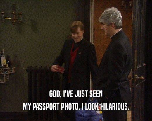 GOD, I'VE JUST SEEN MY PASSPORT PHOTO. I LOOK HILARIOUS. 