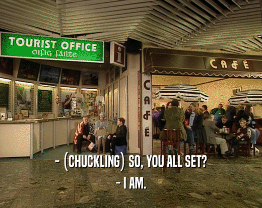 - (CHUCKLING) SO, YOU ALL SET? - I AM. 