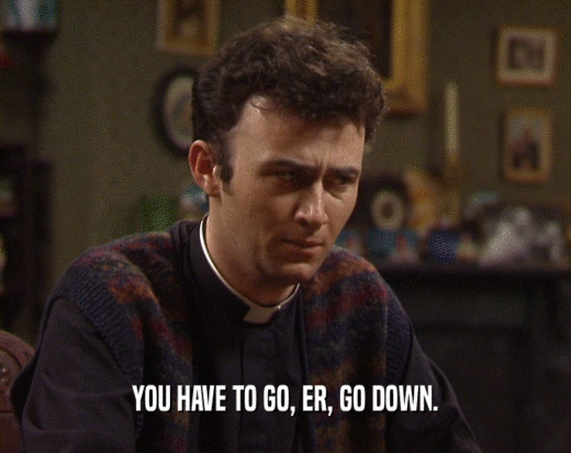 YOU HAVE TO GO, ER, GO DOWN.  