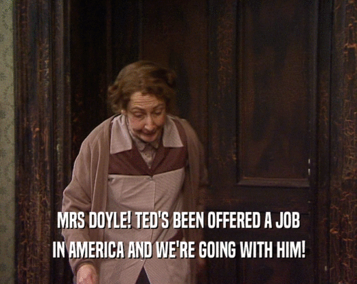 MRS DOYLE! TED'S BEEN OFFERED A JOB IN AMERICA AND WE'RE GOING WITH HIM! 