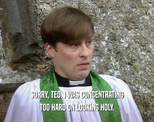 SORRY, TED. I WAS CONCENTRATING
 TOO HARD ON LOOKING HOLY.
 