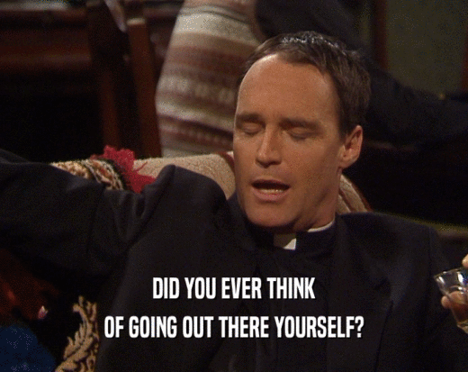 DID YOU EVER THINK OF GOING OUT THERE YOURSELF? 