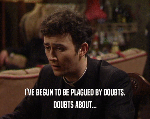 I'VE BEGUN TO BE PLAGUED BY DOUBTS.
 DOUBTS ABOUT...
 