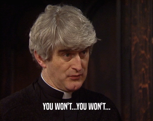 YOU WON'T...YOU WON'T...  