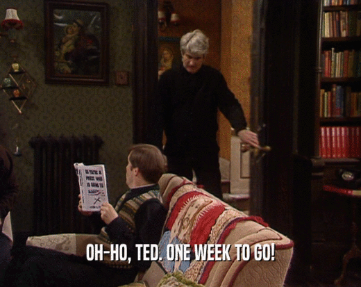 OH-HO, TED. ONE WEEK TO GO!  