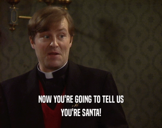 NOW YOU'RE GOING TO TELL US YOU'RE SANTA! 