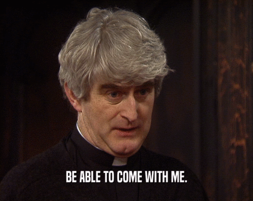 BE ABLE TO COME WITH ME.  