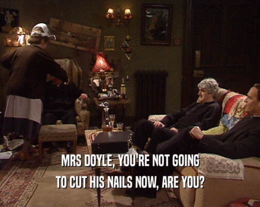 MRS DOYLE, YOU'RE NOT GOING
 TO CUT HIS NAILS NOW, ARE YOU?
 