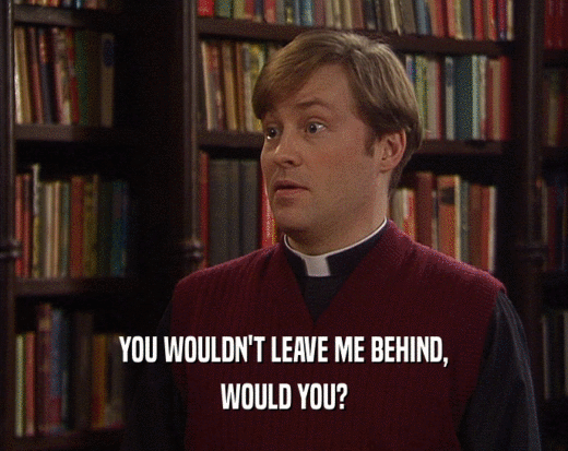 YOU WOULDN'T LEAVE ME BEHIND, WOULD YOU? 