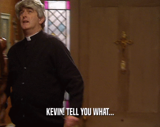 KEVIN! TELL YOU WHAT...  