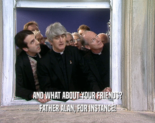 AND WHAT ABOUT YOUR FRIENDS?
 FATHER ALAN, FOR INSTANCE!
 