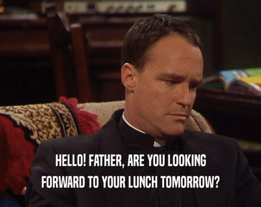 HELLO! FATHER, ARE YOU LOOKING FORWARD TO YOUR LUNCH TOMORROW? 