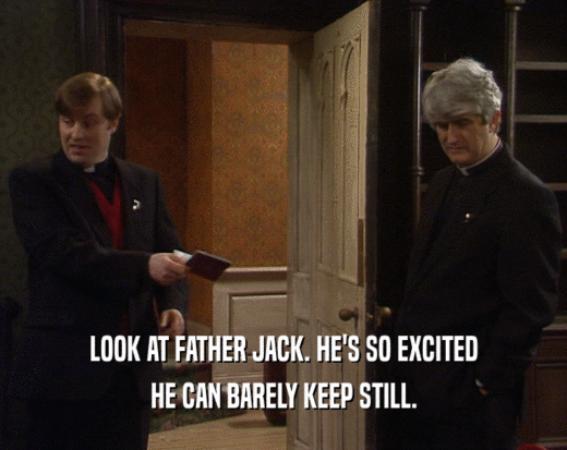 LOOK AT FATHER JACK. HE'S SO EXCITED HE CAN BARELY KEEP STILL. 