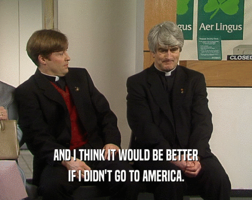 AND I THINK IT WOULD BE BETTER IF I DIDN'T GO TO AMERICA. 