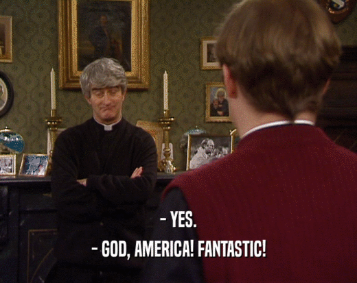 - YES. - GOD, AMERICA! FANTASTIC! 