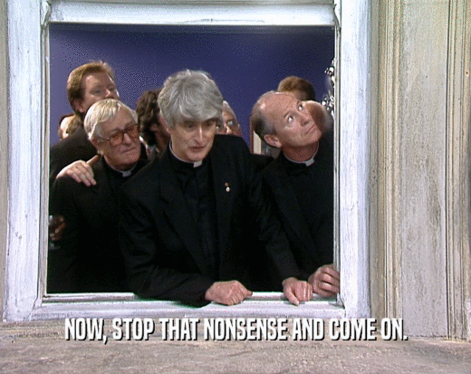 NOW, STOP THAT NONSENSE AND COME ON.  