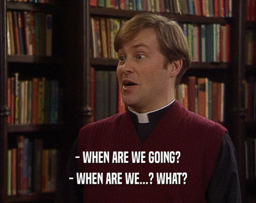 - WHEN ARE WE GOING? - WHEN ARE WE...? WHAT? 