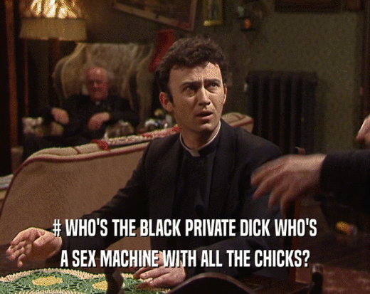 # WHO'S THE BLACK PRIVATE DICK WHO'S
 A SEX MACHINE WITH ALL THE CHICKS?
 