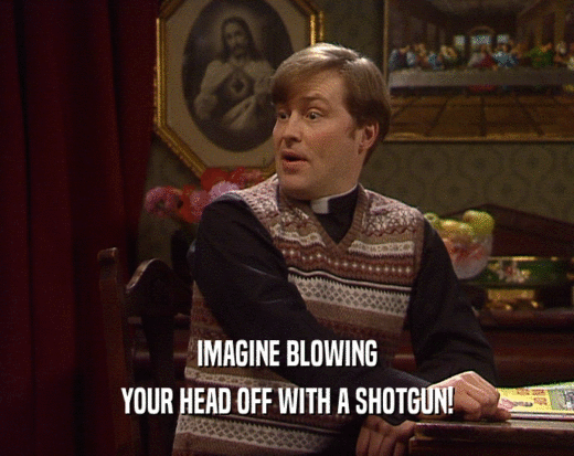 IMAGINE BLOWING
 YOUR HEAD OFF WITH A SHOTGUN!
 