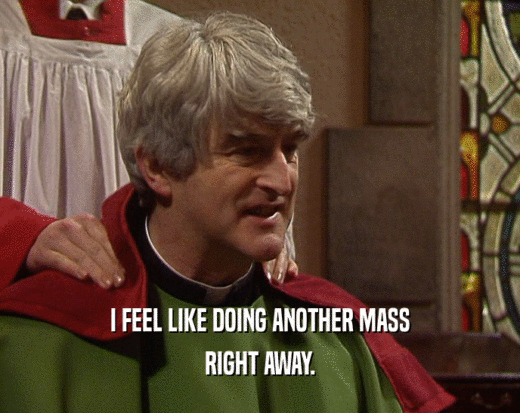 I FEEL LIKE DOING ANOTHER MASS RIGHT AWAY. 